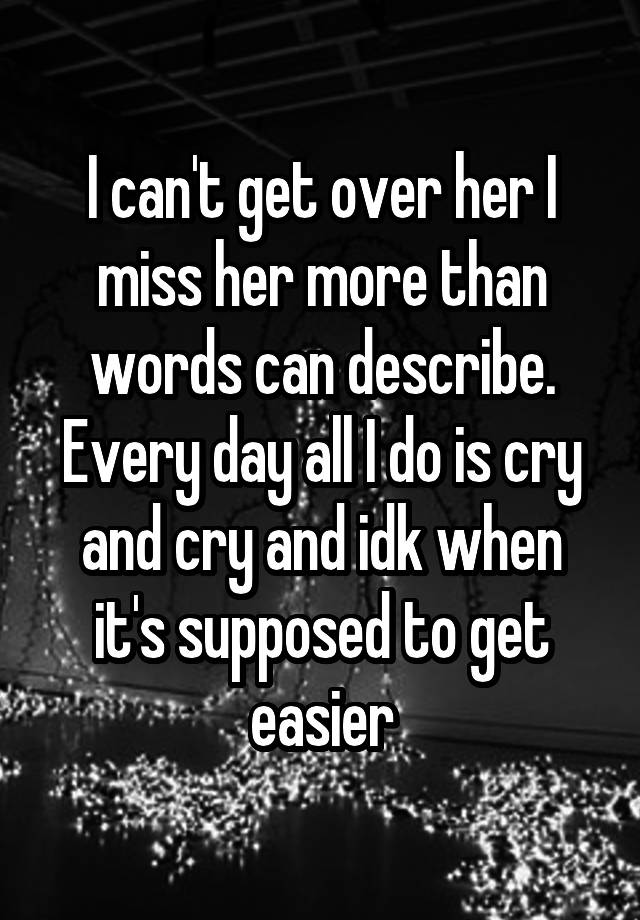 I can't get over her I miss her more than words can describe. Every day all I do is cry and cry and idk when it's supposed to get easier