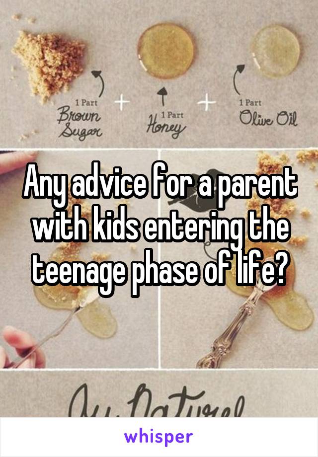 Any advice for a parent with kids entering the teenage phase of life?