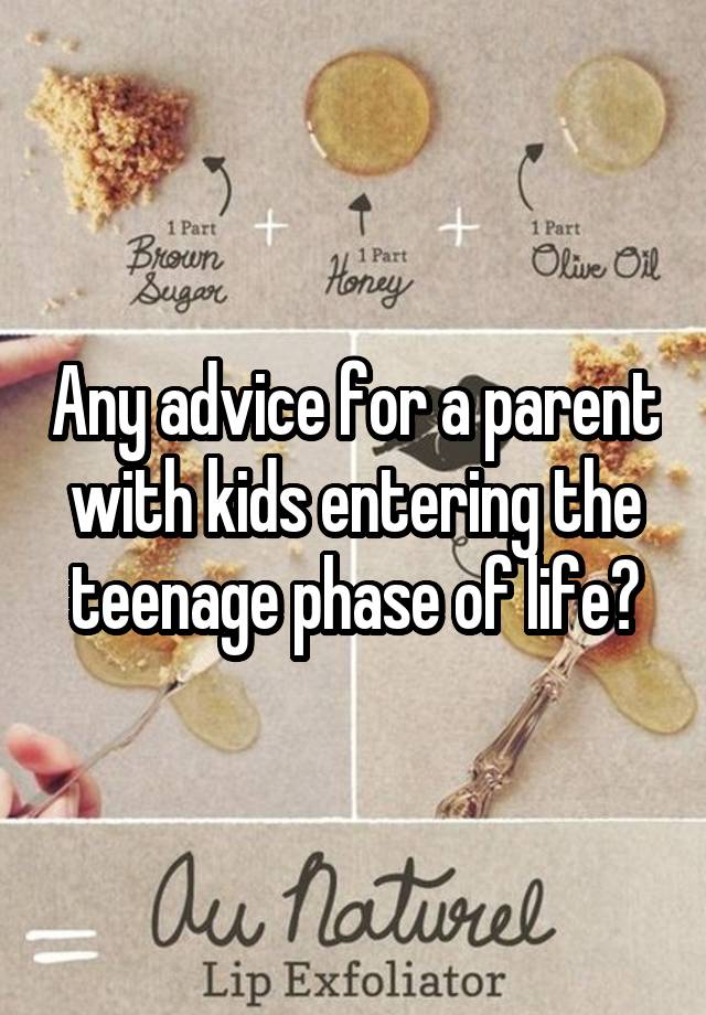 Any advice for a parent with kids entering the teenage phase of life?