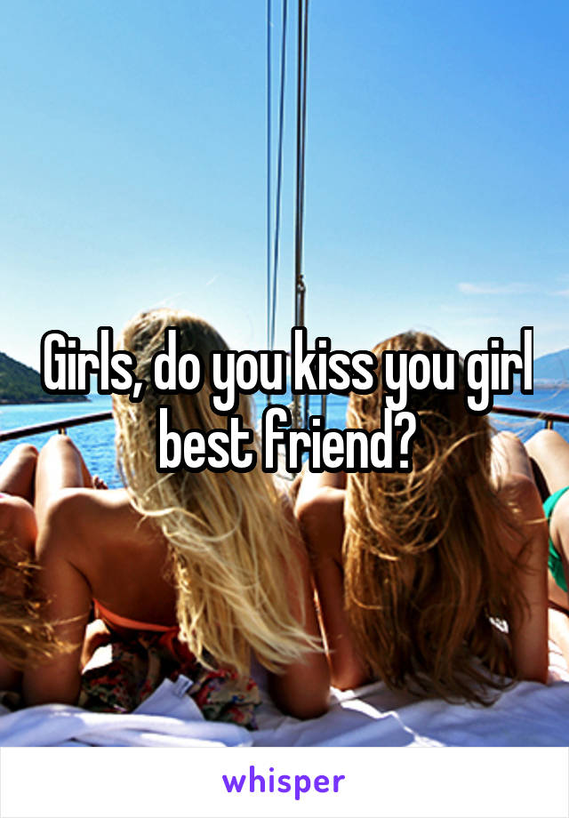 Girls, do you kiss you girl best friend?