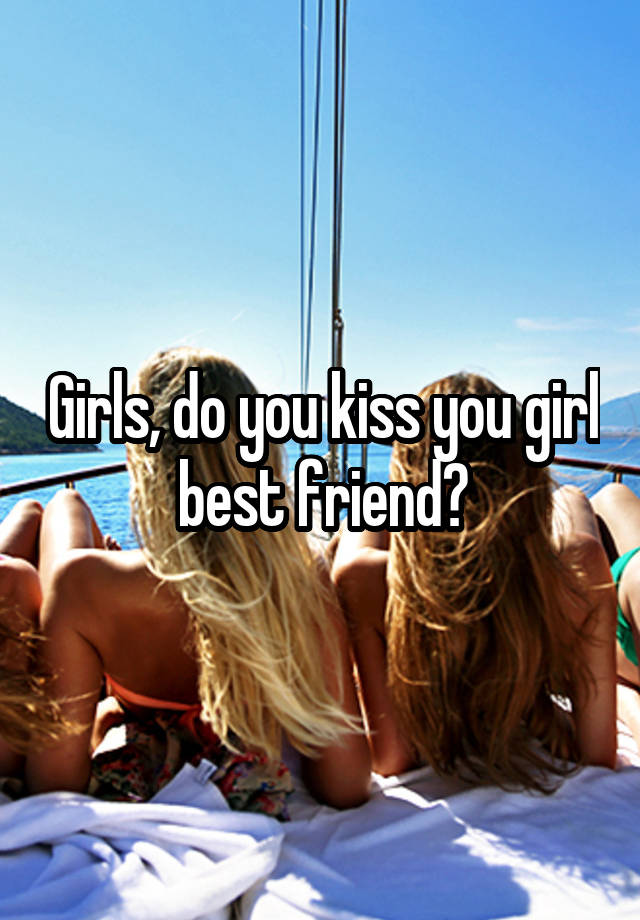 Girls, do you kiss you girl best friend?