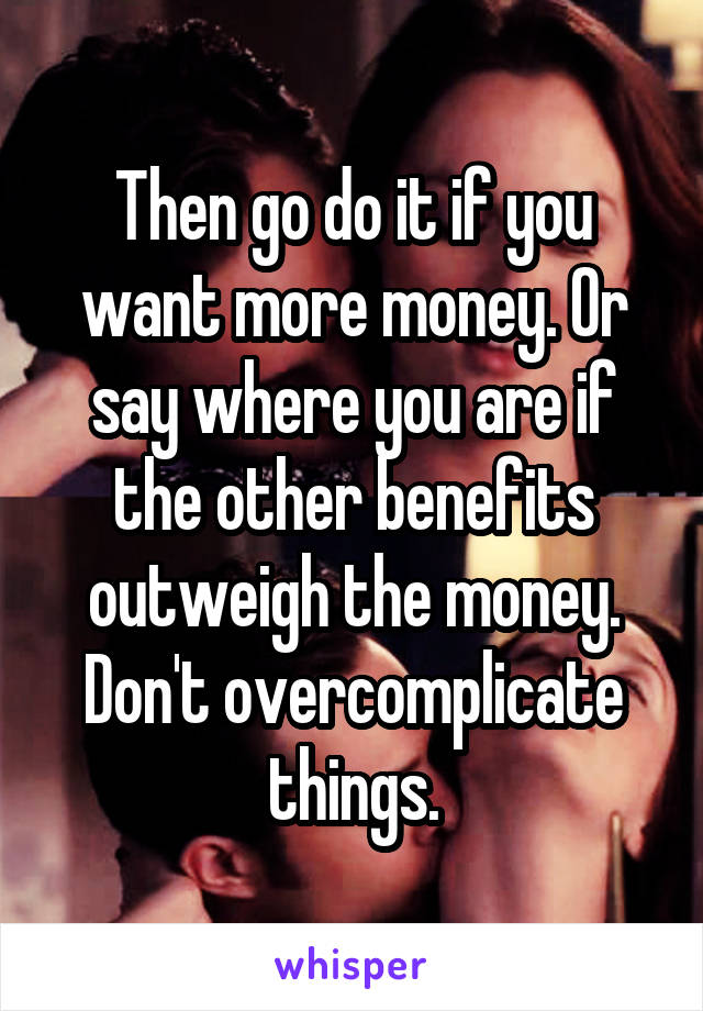 Then go do it if you want more money. Or say where you are if the other benefits outweigh the money. Don't overcomplicate things.