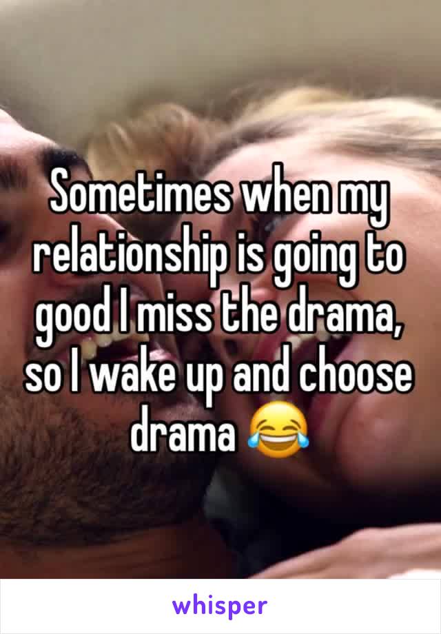 Sometimes when my relationship is going to good I miss the drama, so I wake up and choose drama 😂