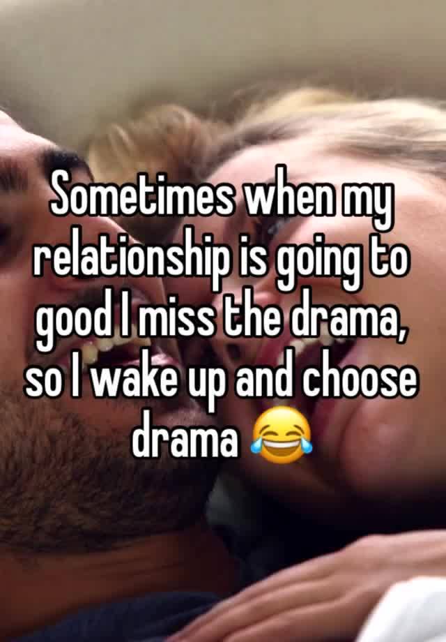 Sometimes when my relationship is going to good I miss the drama, so I wake up and choose drama 😂