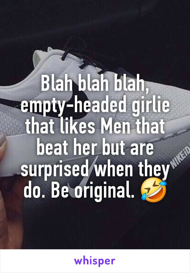 Blah blah blah, empty-headed girlie that likes Men that beat her but are surprised when they do. Be original. 🤣