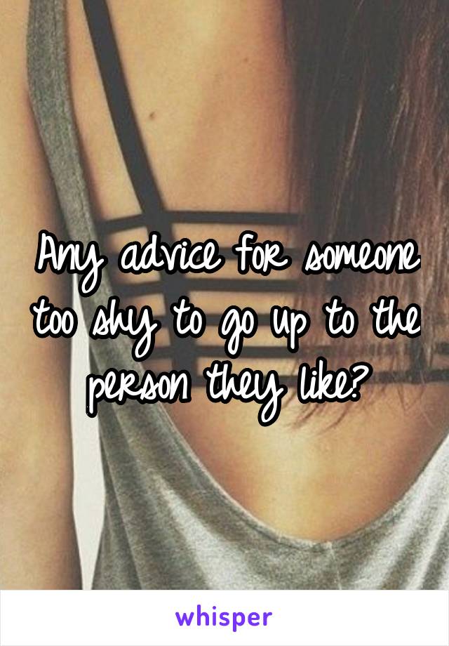 Any advice for someone too shy to go up to the person they like?