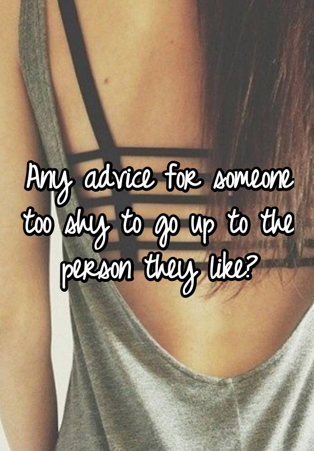 Any advice for someone too shy to go up to the person they like?