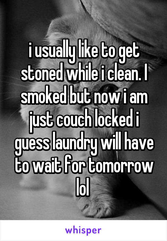 i usually like to get stoned while i clean. I smoked but now i am just couch locked i guess laundry will have to wait for tomorrow lol 