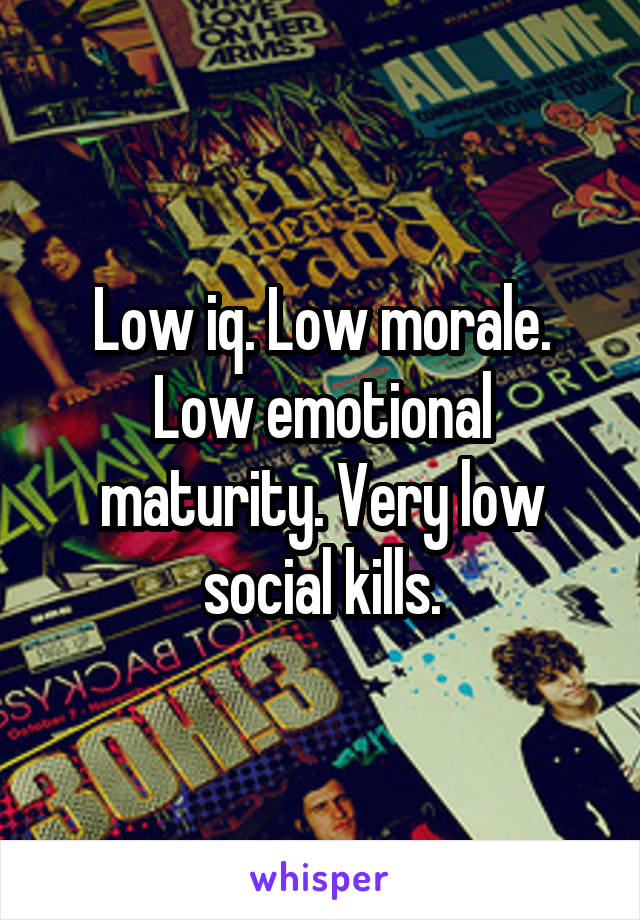 Low iq. Low morale. Low emotional maturity. Very low social kills.