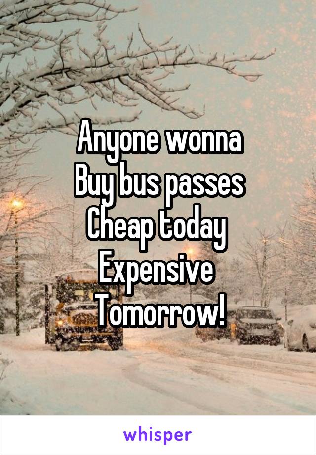 Anyone wonna
Buy bus passes
Cheap today 
Expensive 
Tomorrow!