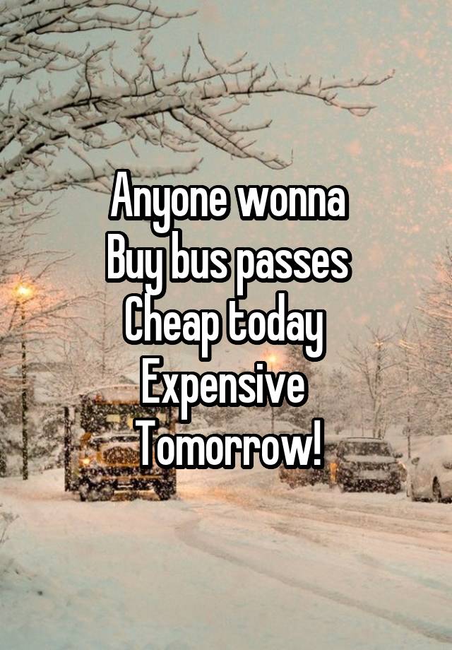 Anyone wonna
Buy bus passes
Cheap today 
Expensive 
Tomorrow!