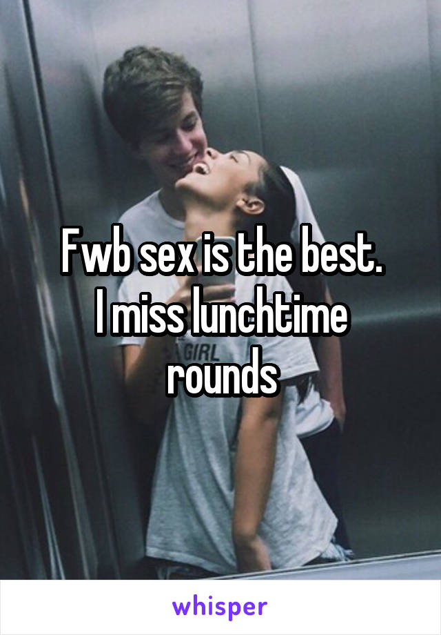 Fwb sex is the best.
I miss lunchtime rounds