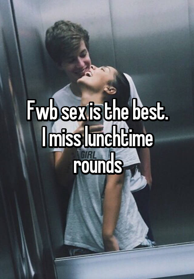 Fwb sex is the best.
I miss lunchtime rounds