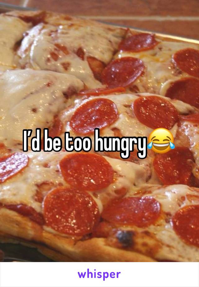 I’d be too hungry😂