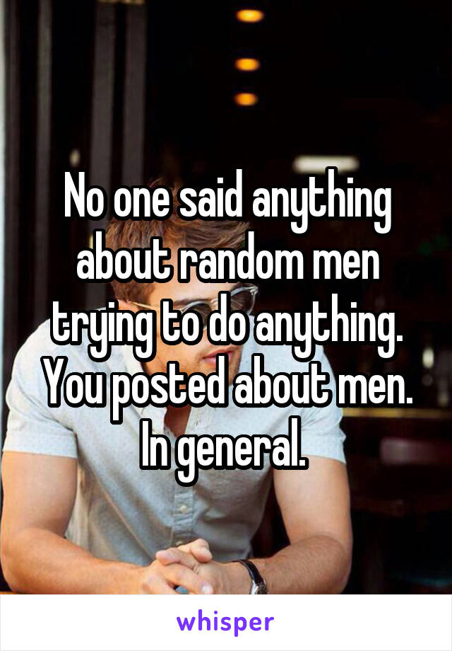 No one said anything about random men trying to do anything. You posted about men. In general. 