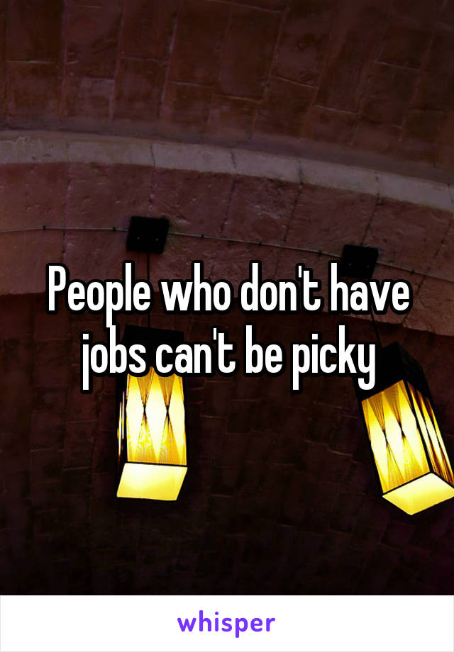 People who don't have jobs can't be picky