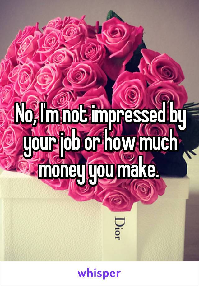 No, I'm not impressed by your job or how much money you make. 