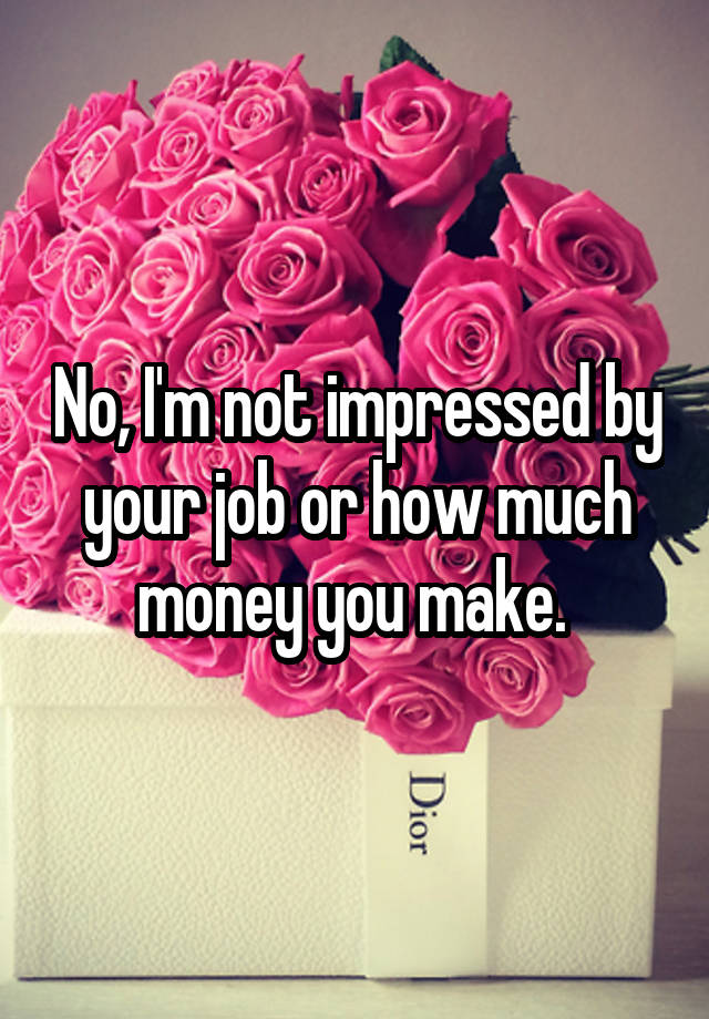 No, I'm not impressed by your job or how much money you make. 