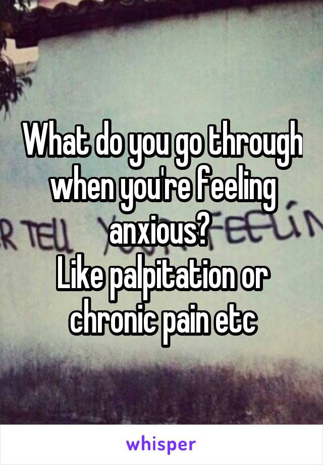 What do you go through when you're feeling anxious? 
Like palpitation or chronic pain etc