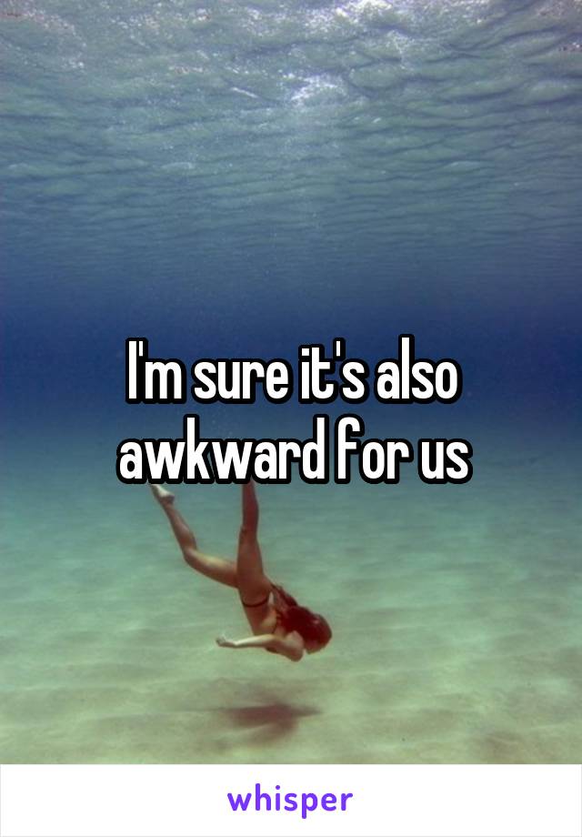 I'm sure it's also awkward for us