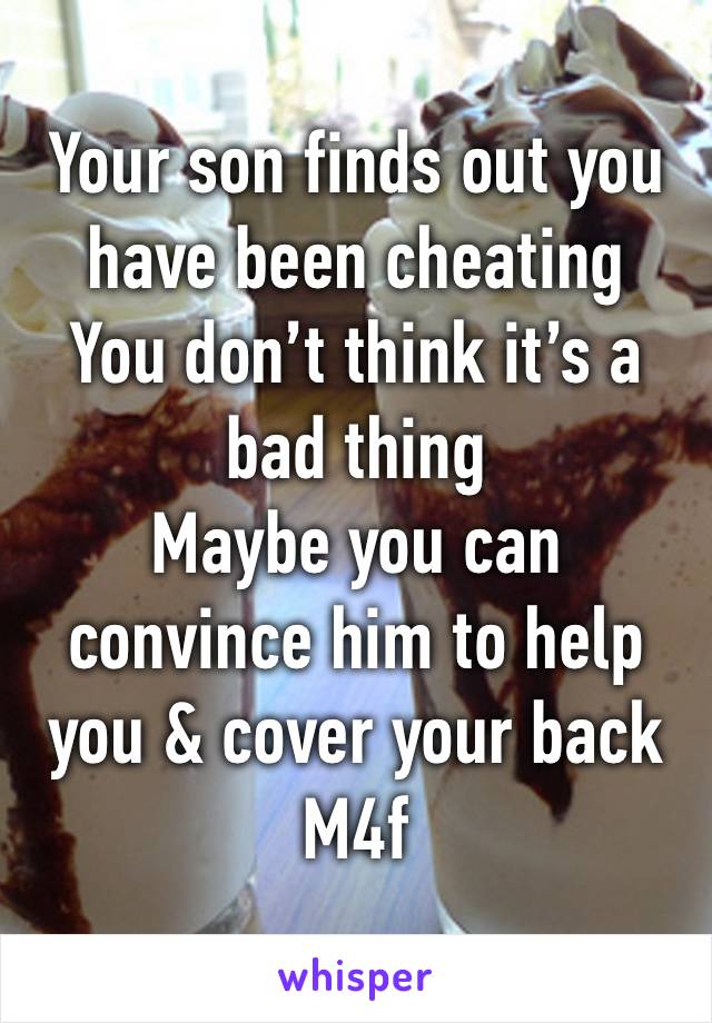 Your son finds out you have been cheating 
You don’t think it’s a bad thing 
Maybe you can convince him to help you & cover your back
M4f