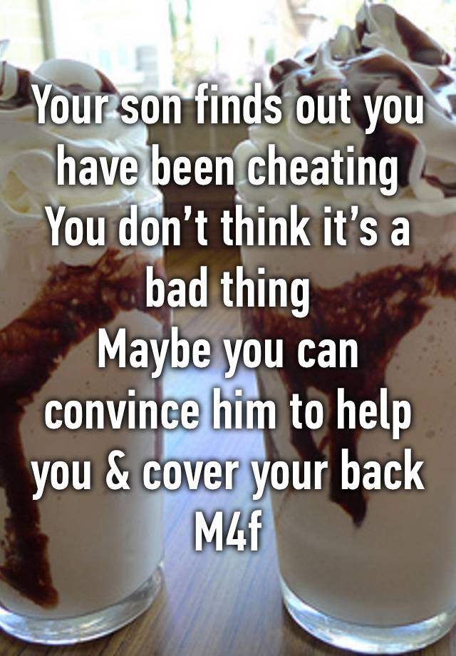 Your son finds out you have been cheating 
You don’t think it’s a bad thing 
Maybe you can convince him to help you & cover your back
M4f