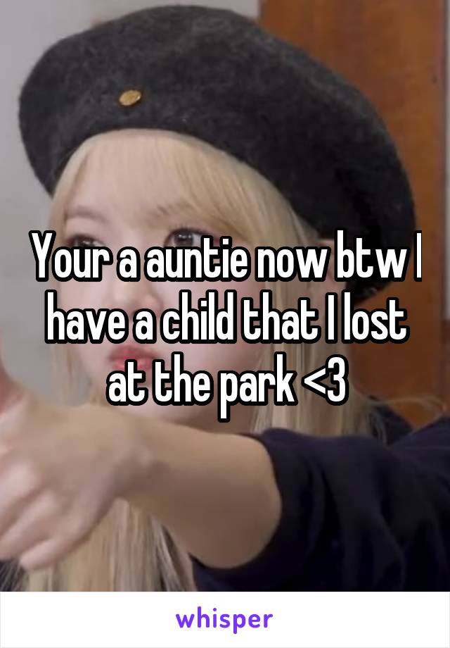 Your a auntie now btw I have a child that I lost at the park <3