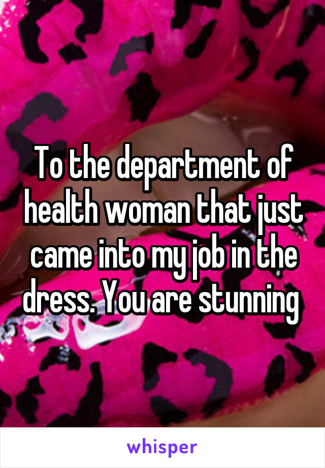 To the department of health woman that just came into my job in the dress. You are stunning 