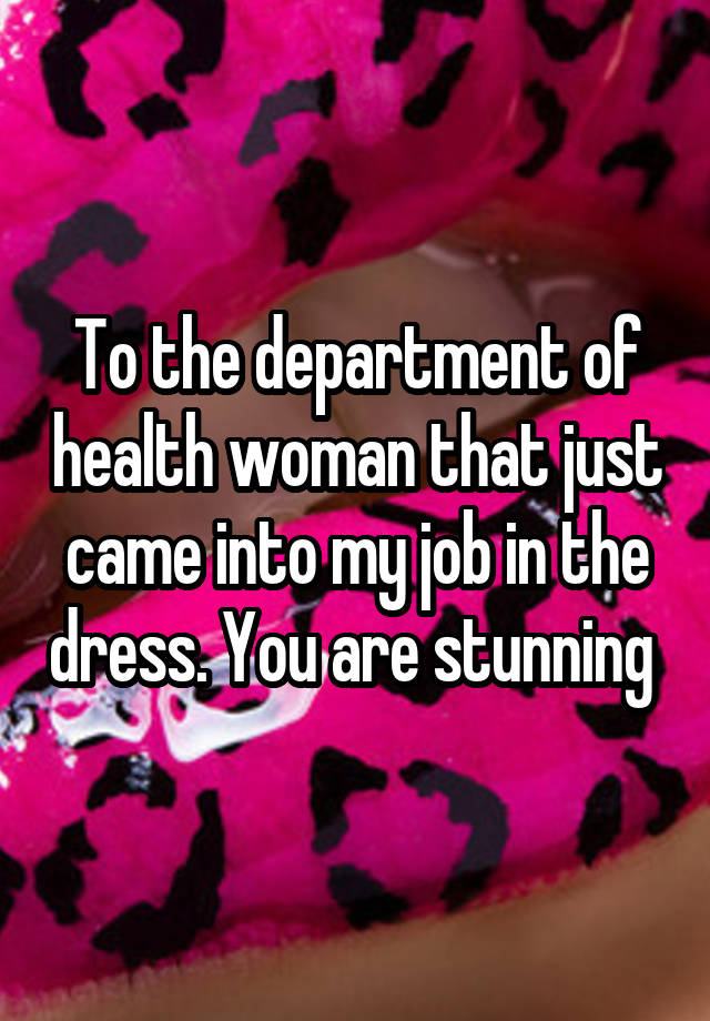 To the department of health woman that just came into my job in the dress. You are stunning 