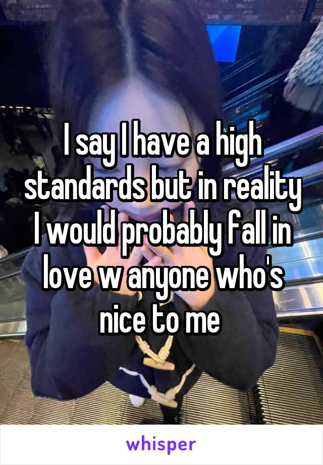 I say I have a high standards but in reality I would probably fall in love w anyone who's nice to me 