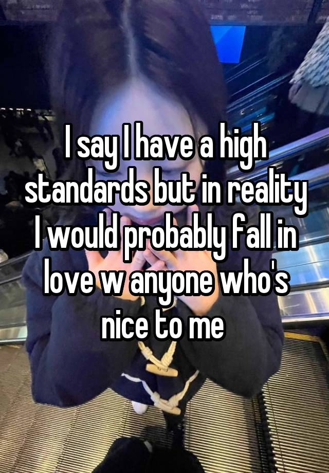 I say I have a high standards but in reality I would probably fall in love w anyone who's nice to me 