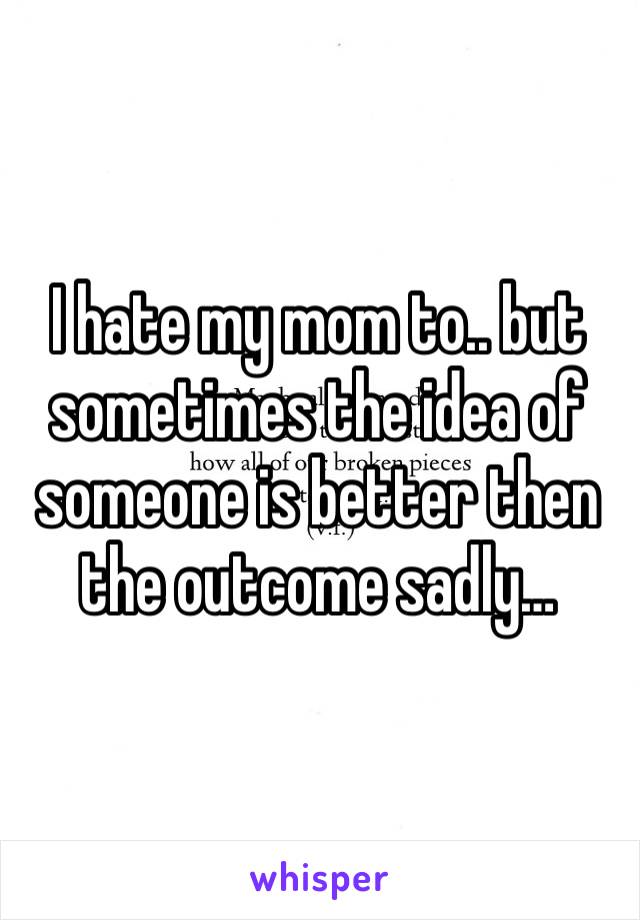 I hate my mom to.. but sometimes the idea of someone is better then the outcome sadly…