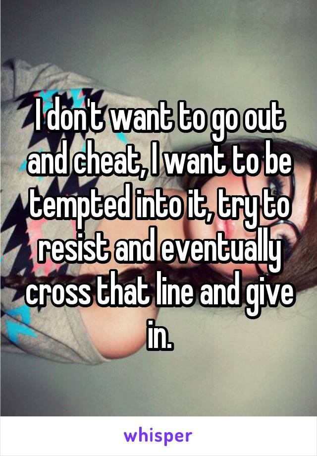 I don't want to go out and cheat, I want to be tempted into it, try to resist and eventually cross that line and give in.