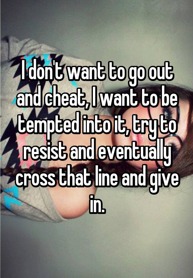 I don't want to go out and cheat, I want to be tempted into it, try to resist and eventually cross that line and give in.