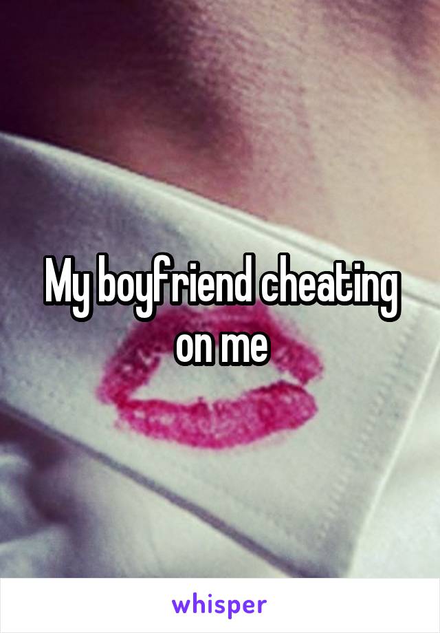 My boyfriend cheating on me