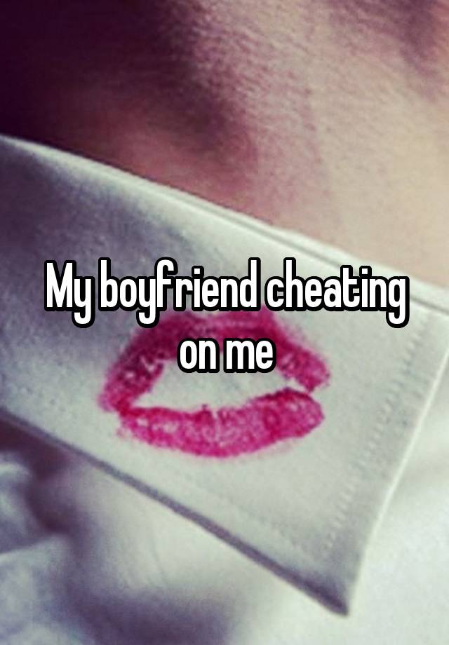 My boyfriend cheating on me