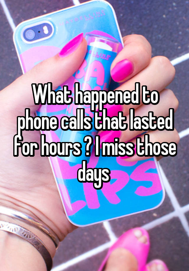 What happened to phone calls that lasted for hours ? I miss those days 