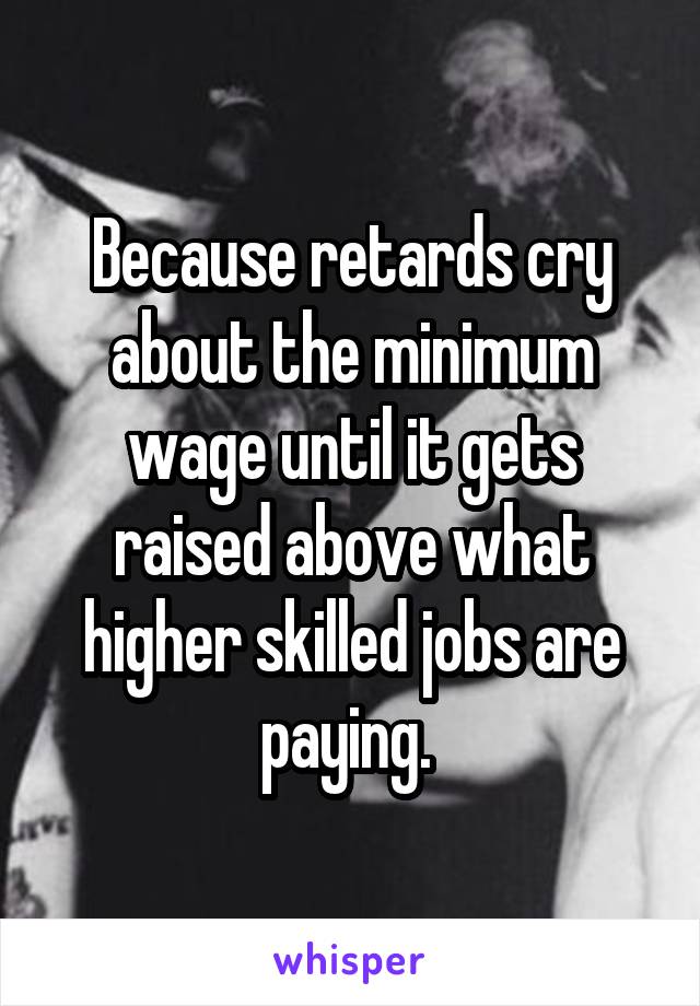 Because retards cry about the minimum wage until it gets raised above what higher skilled jobs are paying. 