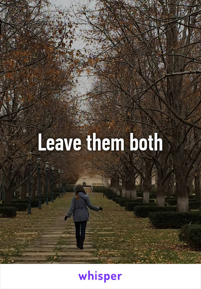 Leave them both