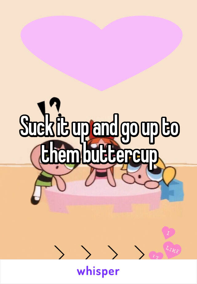 Suck it up and go up to them buttercup