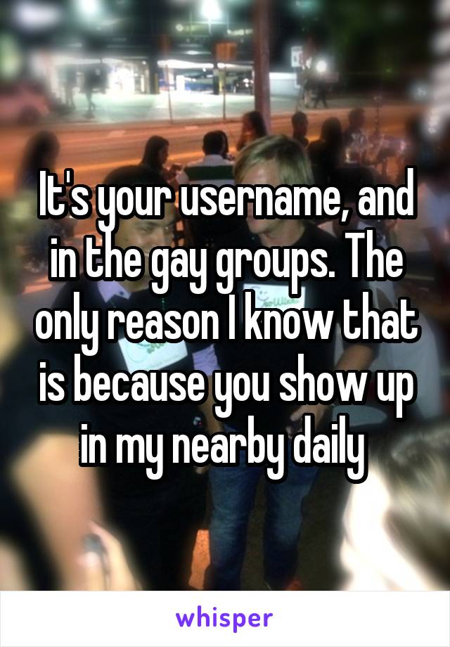 It's your username, and in the gay groups. The only reason I know that is because you show up in my nearby daily 