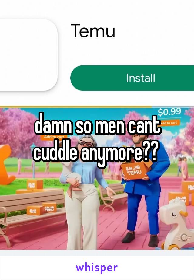 damn so men cant cuddle anymore?? 