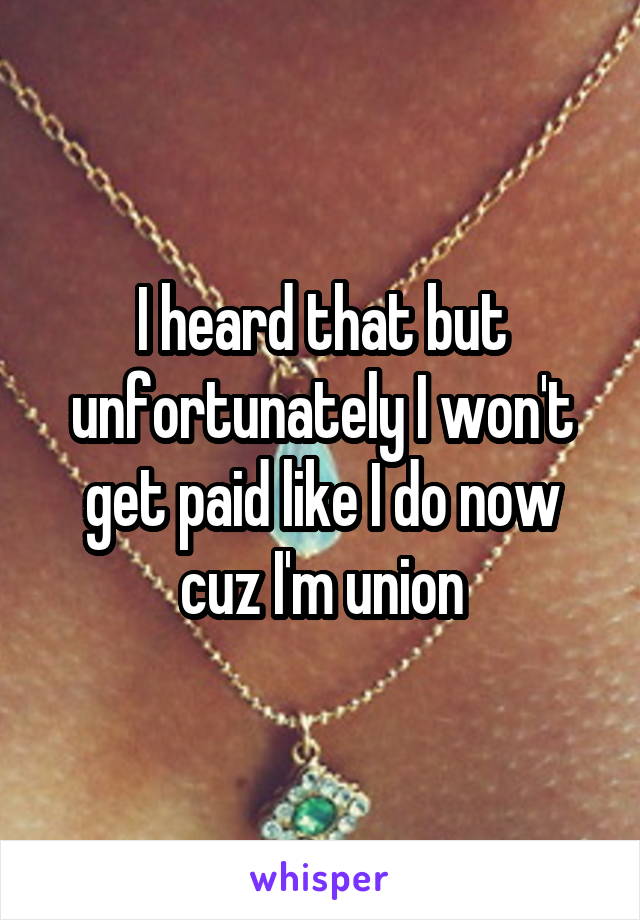 I heard that but unfortunately I won't get paid like I do now cuz I'm union