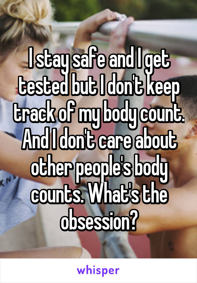 I stay safe and I get tested but I don't keep track of my body count. And I don't care about other people's body counts. What's the obsession?