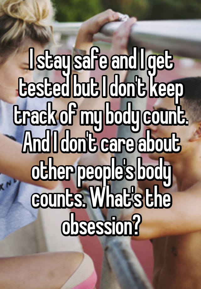 I stay safe and I get tested but I don't keep track of my body count. And I don't care about other people's body counts. What's the obsession?