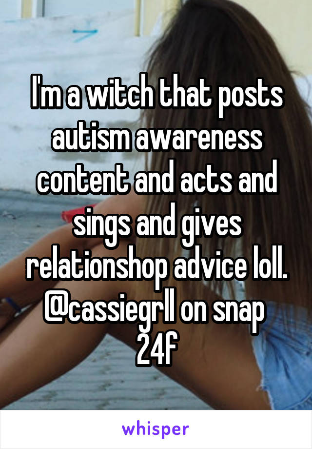 I'm a witch that posts autism awareness content and acts and sings and gives relationshop advice loll. @cassiegrll on snap 
24f