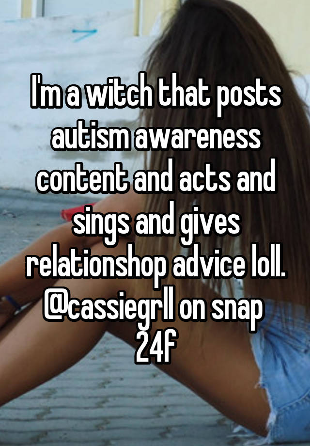 I'm a witch that posts autism awareness content and acts and sings and gives relationshop advice loll. @cassiegrll on snap 
24f