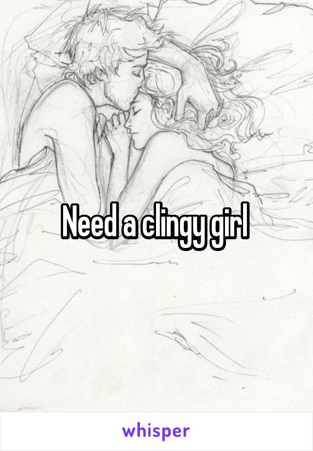 Need a clingy girl 