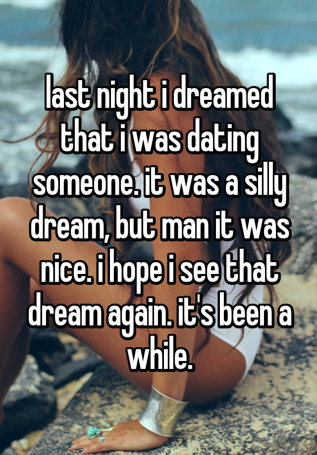 last night i dreamed that i was dating someone. it was a silly dream, but man it was nice. i hope i see that dream again. it's been a while.