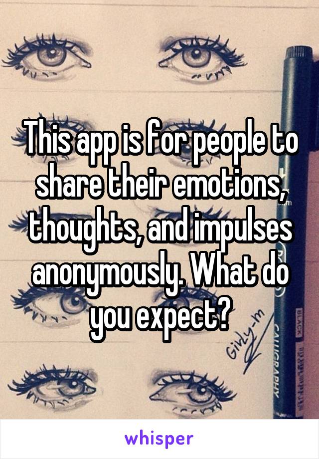 This app is for people to share their emotions, thoughts, and impulses anonymously. What do you expect?